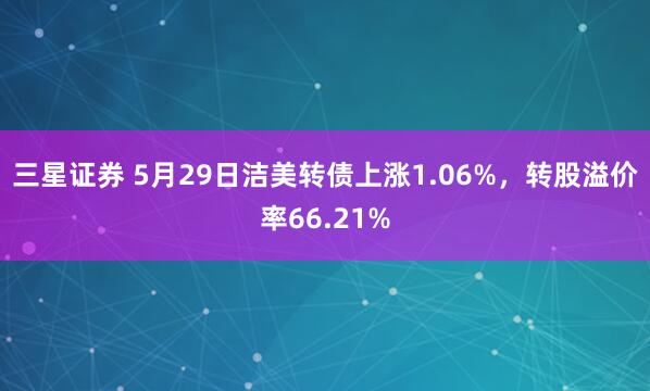 三星证券 5月29日洁美转债上涨1.06%，转股溢价率66.21%
