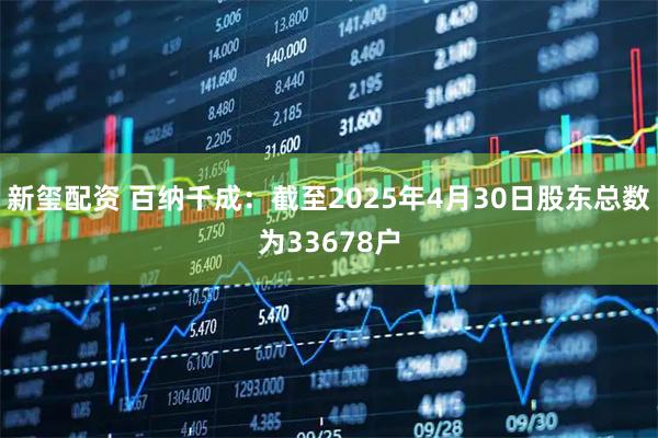 新玺配资 百纳千成：截至2025年4月30日股东总数为33678户