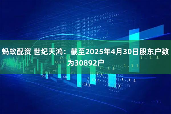 蚂蚁配资 世纪天鸿：截至2025年4月30日股东户数为30892户