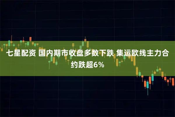 七星配资 国内期市收盘多数下跌 集运欧线主力合约跌超6%