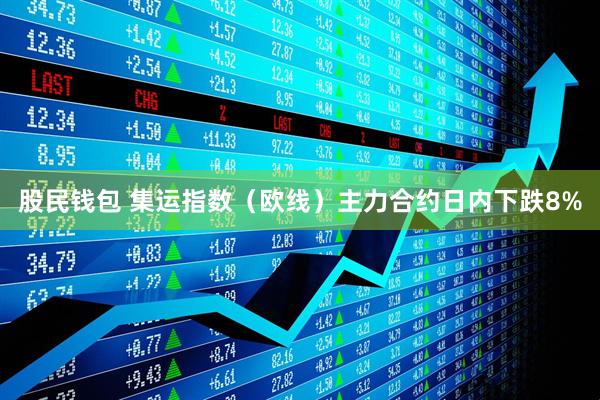 股民钱包 集运指数（欧线）主力合约日内下跌8%