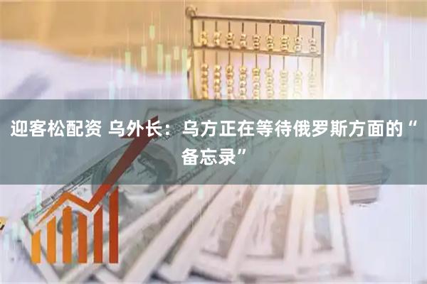迎客松配资 乌外长：乌方正在等待俄罗斯方面的“备忘录”