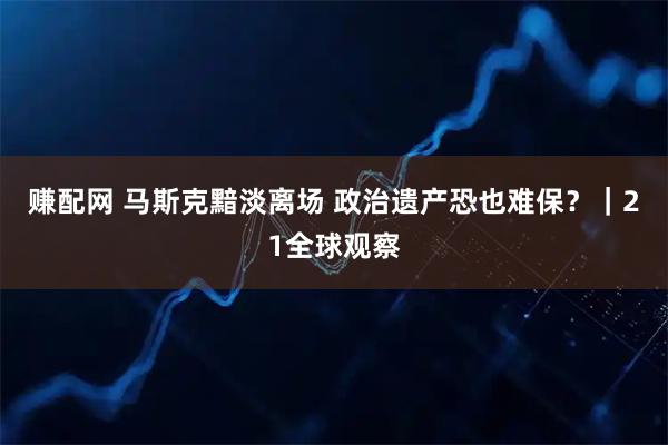 赚配网 马斯克黯淡离场 政治遗产恐也难保？｜21全球观察