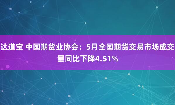 达道宝 中国期货业协会：5月全国期货交易市场成交量同比下降4.51%