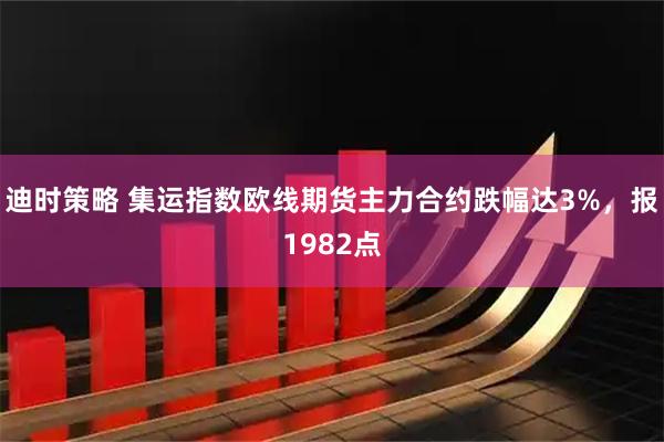 迪时策略 集运指数欧线期货主力合约跌幅达3%，报1982点