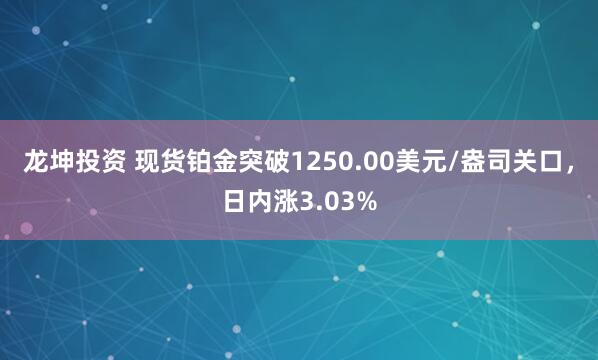 龙坤投资 现货铂金突破1250.00美元/盎司关口，日内涨3.03%