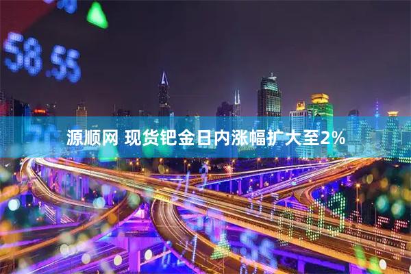 源顺网 现货钯金日内涨幅扩大至2%