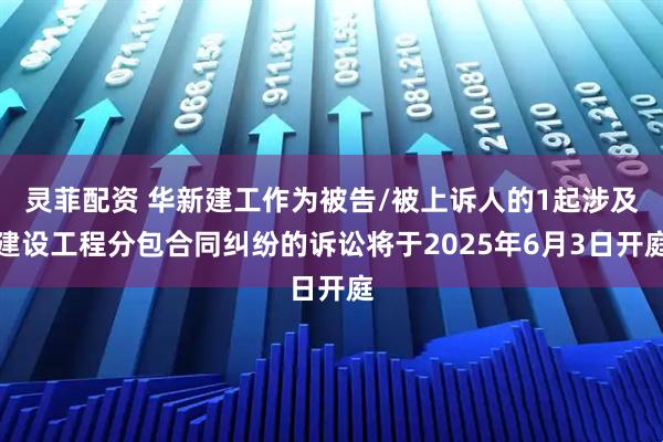 灵菲配资 华新建工作为被告/被上诉人的1起涉及建设工程分包合同纠纷的诉讼将于2025年6月3日开庭