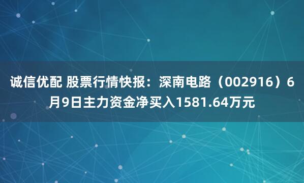 诚信优配 股票行情快报：深南电路（002916）6月9日主力资金净买入1581.64万元