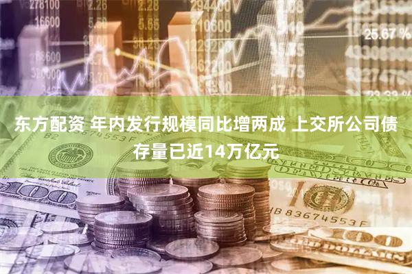 东方配资 年内发行规模同比增两成 上交所公司债存量已近14万亿元