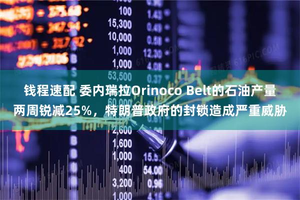 钱程速配 委内瑞拉Orinoco Belt的石油产量两周锐减25%，特朗普政府的封锁造成严重威胁