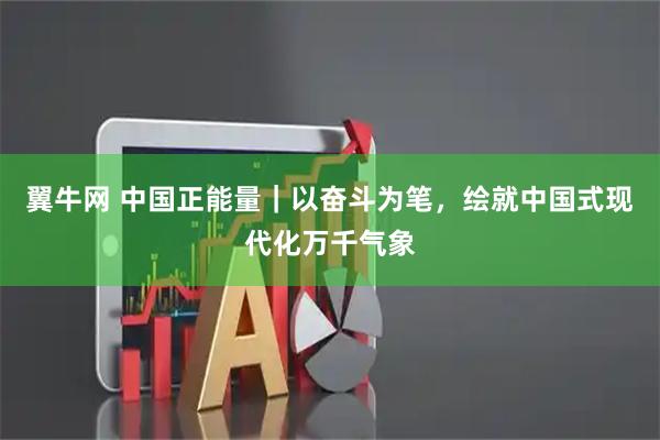 翼牛网 中国正能量|以奋斗为笔,绘就中国式现代化万千气象