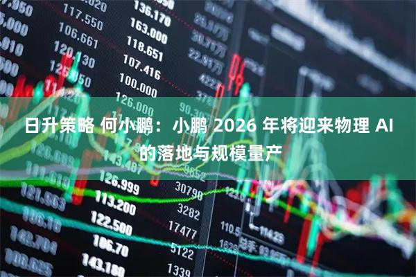 日升策略 何小鹏：小鹏 2026 年将迎来物理 AI 的落地与规模量产