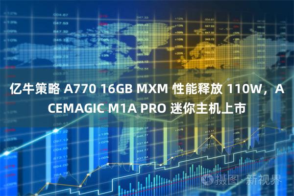 亿牛策略 A770 16GB MXM 性能释放 110W,ACEMAGIC M1A PRO 迷你主机上市