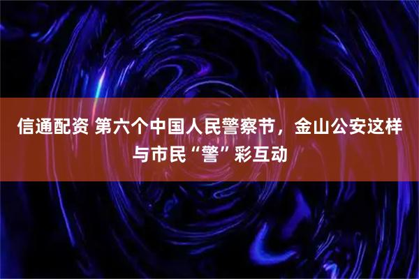信通配资 第六个中国人民警察节，金山公安这样与市民“警”彩互动