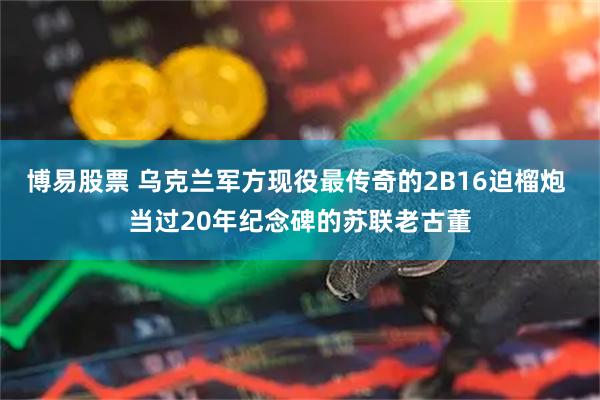 博易股票 乌克兰军方现役最传奇的2B16迫榴炮 当过20年纪念碑的苏联老古董