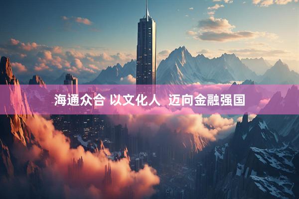 海通众合 以文化人  迈向金融强国