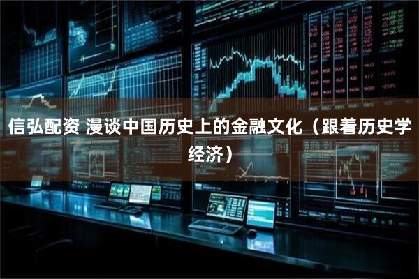 信弘配资 漫谈中国历史上的金融文化（跟着历史学经济）