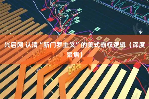 兴启网 认清“新门罗主义”的美式霸权逻辑（深度聚焦）