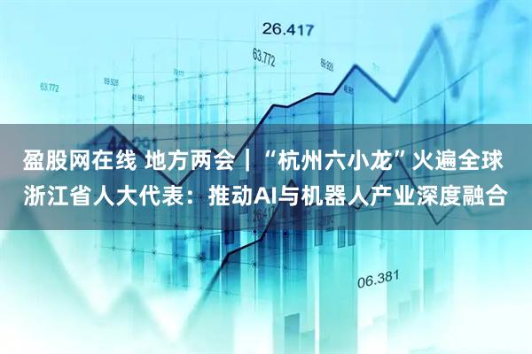 盈股网在线 地方两会｜“杭州六小龙”火遍全球 浙江省人大代表：推动AI与机器人产业深度融合