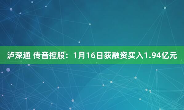 泸深通 传音控股：1月16日获融资买入1.94亿元