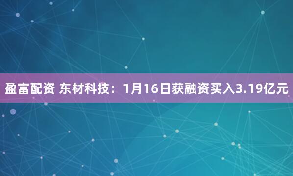 盈富配资 东材科技：1月16日获融资买入3.19亿元