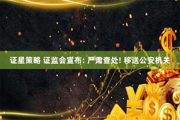 证星策略 证监会宣布: 严肃查处! 移送公安机关