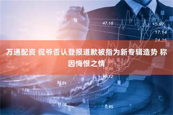 万通配资 侃爷否认登报道歉被指为新专辑造势 称因悔恨之情