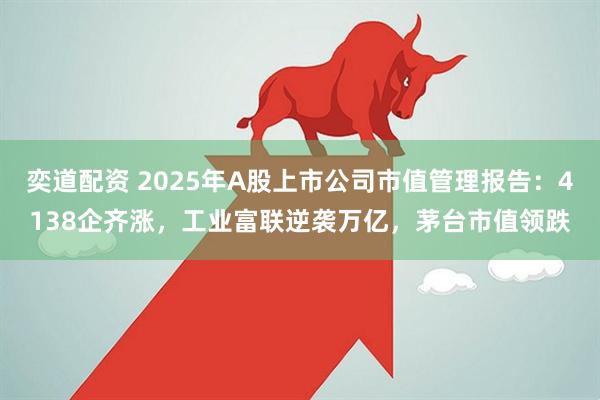 奕道配资 2025年A股上市公司市值管理报告：4138企齐涨，工业富联逆袭万亿，茅台市值领跌