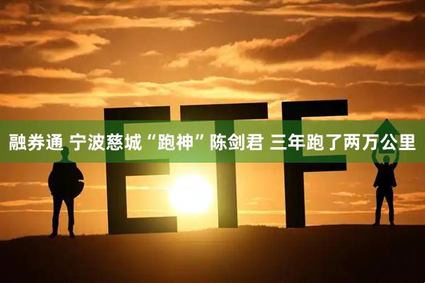 融券通 宁波慈城“跑神”陈剑君 三年跑了两万公里