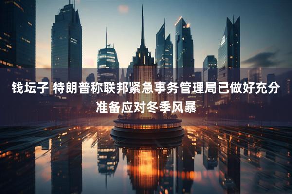 钱坛子 特朗普称联邦紧急事务管理局已做好充分准备应对冬季风暴
