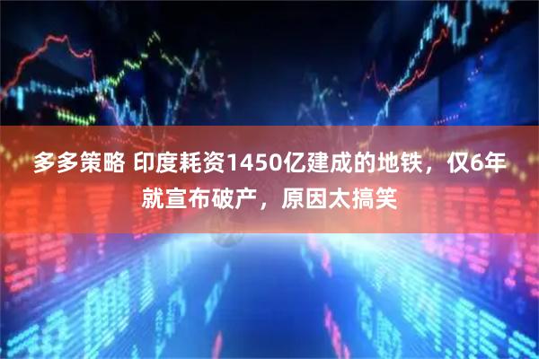 多多策略 印度耗资1450亿建成的地铁，仅6年就宣布破产，原因太搞笑