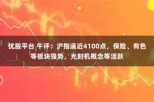 优股平台 午评：沪指逼近4100点，保险、有色等板块强势，光刻机概念等活跃