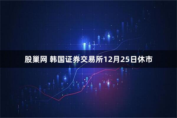 股巢网 韩国证券交易所12月25日休市