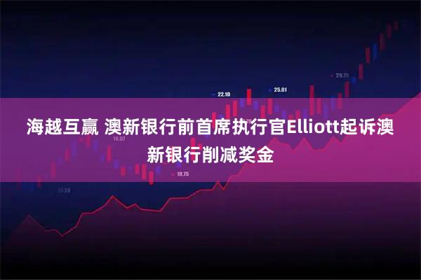 海越互赢 澳新银行前首席执行官Elliott起诉澳新银行削减奖金