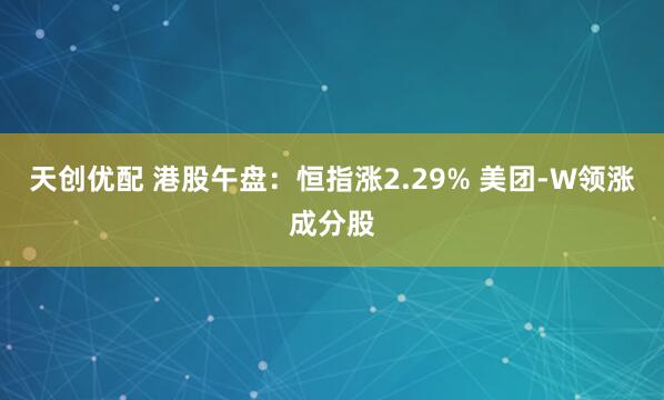 天创优配 港股午盘：恒指涨2.29% 美团-W领涨成分股