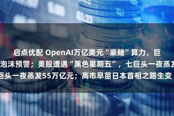 启点优配 OpenAI万亿美元“豪赌”算力，巨头“循环融资”谜局拉响泡沫预警；美股遭遇“黑色星期五”，七巨头一夜蒸发55万亿元；高市早苗日本首相之路生变  一周国际财经
