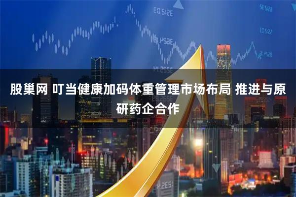 股巢网 叮当健康加码体重管理市场布局 推进与原研药企合作