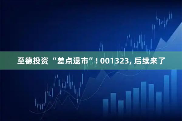 至德投资 “差点退市”! 001323, 后续来了