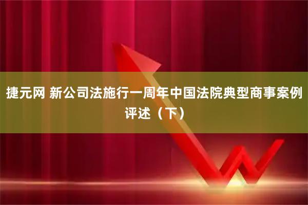 捷元网 新公司法施行一周年中国法院典型商事案例评述（下）