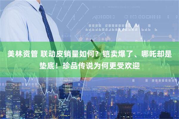 美林资管 联动皮销量如何？铠卖爆了、哪吒却是垫底！珍品传说为何更受欢迎