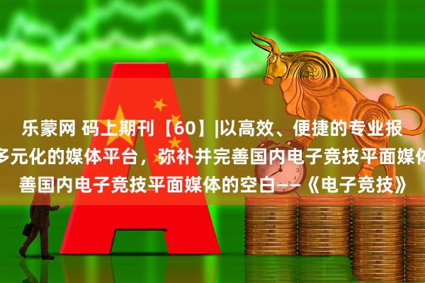 乐蒙网 码上期刊【60】|以高效、便捷的专业报道，以平媒为主体建立多元化的媒体平台，弥补并完善国内电子竞技平面媒体的空白——《电子竞技》