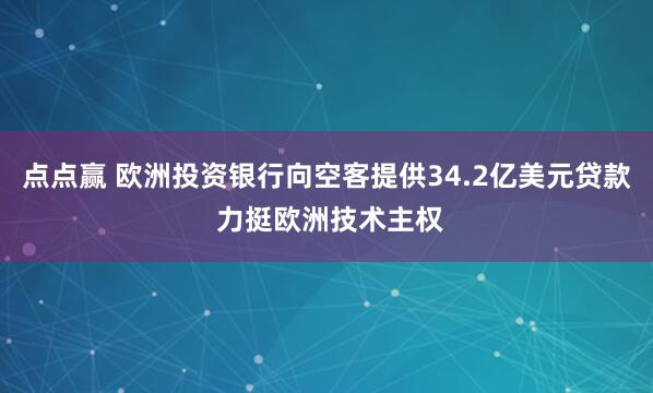 点点赢 欧洲投资银行向空客提供34.2亿美元贷款 力挺欧洲技术主权