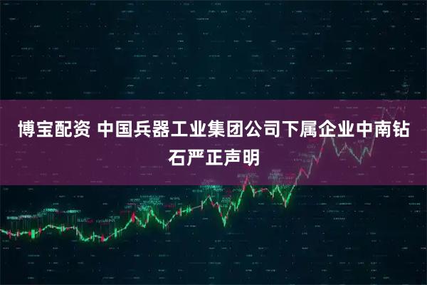 博宝配资 中国兵器工业集团公司下属企业中南钻石严正声明