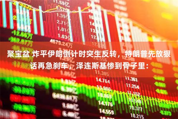 聚宝盆 炸平伊朗倒计时突生反转，特朗普先放狠话再急刹车，泽连斯基惨到骨子里：